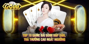 Top 10 game bài Go88 hấp dẫn, trả thưởng cao ngất ngưởng